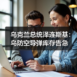 乌克兰总统泽连斯基：乌防空导弹库存告急