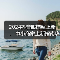 2024抖音服饰秋上新 ， 中小商家上新指南攻略
