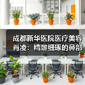 成都新华医院医疗美容肖凌：精雕细琢的鼻部美学艺术家