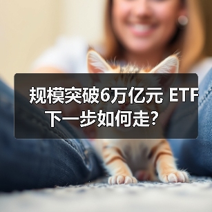 规模突破6万亿元 ETF下一步如何走？