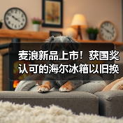 麦浪新品上市！获国奖认可的海尔冰箱以旧换新再加码