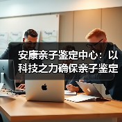 安康亲子鉴定中心:以科技之力确保亲子鉴定的公正性与透明度 安康亲子鉴定中心:以科技之力确保亲子鉴定的公正性与透明度
