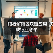 银行解锁区块链应用 欲破行业寒冬 银行解锁区块链应用 欲破行业寒冬