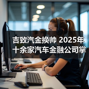 吉致汽金换帅 2025年十余家汽车金融公司掌门人更迭