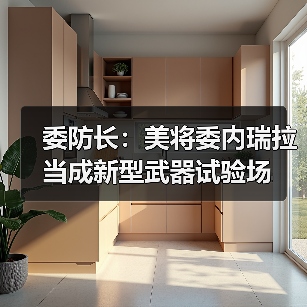 委防长：美将委内瑞拉当成新型武器试验场
