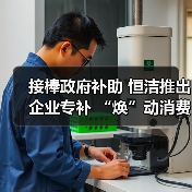 接棒政府补助 恒洁推出企业专补 “焕”动消费新热潮