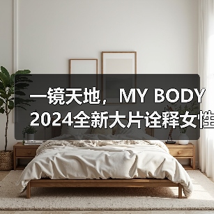 一镜天地，MY BODY2024全新大片诠释女性力量