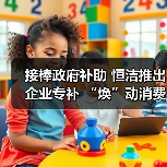接棒政府补助 恒洁推出企业专补 “焕”动消费新热潮