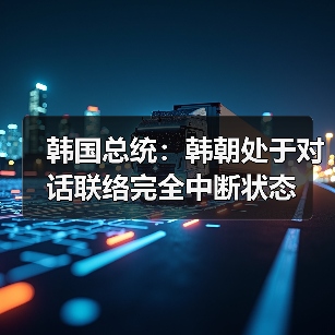 韩国总统：韩朝处于对话联络完全中断状态