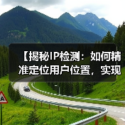 【揭秘IP检测:如何精准定位用户位置,实现内容个性化】 【揭秘IP检测:如何精准定位用户位置,实现内容个性化】