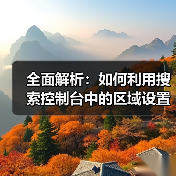 全面解析:如何利用搜索控制台中的区域设置提升网站SEO 全面解析:如何利用搜索控制台中的区域设置提升网站SEO