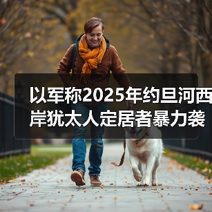 以军称2025年约旦河西岸犹太人定居者暴力袭击事件激增