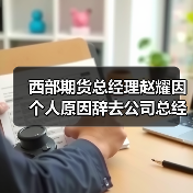 西部期货总经理赵耀因个人原因辞去公司总经理职务 相关职务由董事长王宝辉代为履行 西部期货总经理赵耀因个人原因辞去公司总经理职务 相关职务由董事长王宝辉代为履行