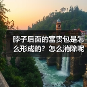 脖子后面的富贵包是怎么形成的?怎么消除呢?成都新华医院医疗美容中心为您解答 脖子后面的富贵包是怎么形成的?怎么消除呢?成都新华医院医疗美容中心为您解答