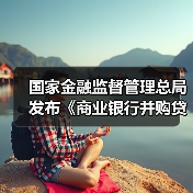 国家金融监督管理总局发布《商业银行并购贷款管理办法》 国家金融监督管理总局发布《商业银行并购贷款管理办法》