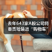 去年643家A股公司将董责险装进“购物车”
