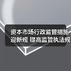 资本市场行政监管措施迎新规 提高监管执法规范化水平