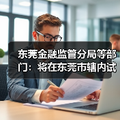 东莞金融监管分局等部门：将在东莞市辖内试行开展不动产信托财产登记