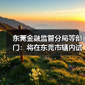 东莞金融监管分局等部门：将在东莞市辖内试行开展不动产信托财产登记