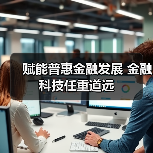 赋能普惠金融发展 金融科技任重道远 赋能普惠金融发展 金融科技任重道远