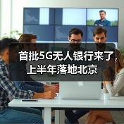 首批5G无人银行来了，上半年落地北京