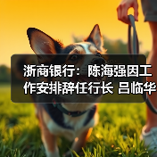 浙商银行：陈海强因工作安排辞任行长 吕临华接任