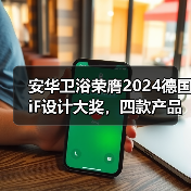 安华卫浴荣膺2024德国iF设计大奖，四款产品获得国际认可