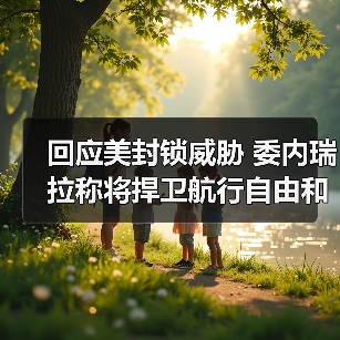回应美封锁威胁 委内瑞拉称将捍卫航行自由和国家主权 回应美封锁威胁 委内瑞拉称将捍卫航行自由和国家主权