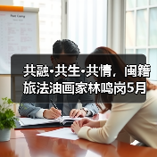 共融·共生·共情，闽籍旅法油画家林鸣岗5月将于福建省画院举办个展