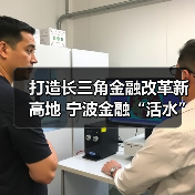 打造长三角金融改革新高地 宁波金融“活水”浇灌新质生产力