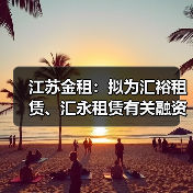 江苏金租：拟为汇裕租赁、汇永租赁有关融资共提供1500万美元担保