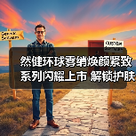 然健环球雾绡焕颜紧致系列闪耀上市 解锁护肤新体验