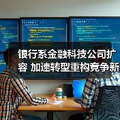 银行系金融科技公司扩容 加速转型重构竞争新优势